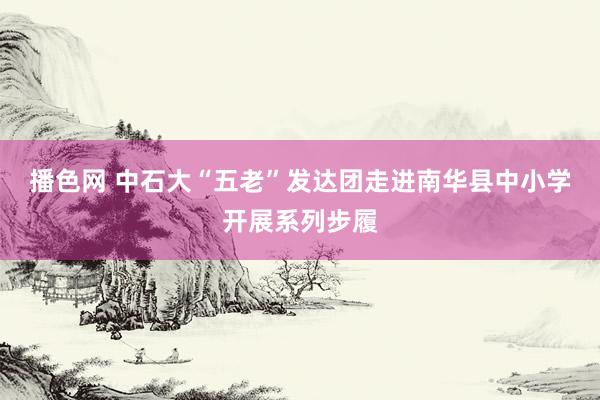 播色网 中石大“五老”发达团走进南华县中小学开展系列步履