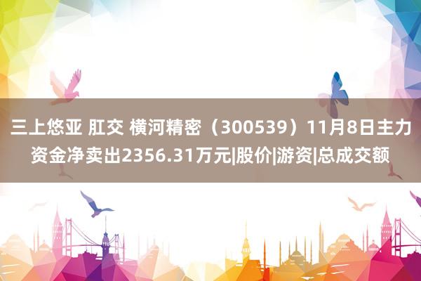 三上悠亚 肛交 横河精密（300539）11月8日主力资金净卖出2356.31万元|股价|游资|总成交额
