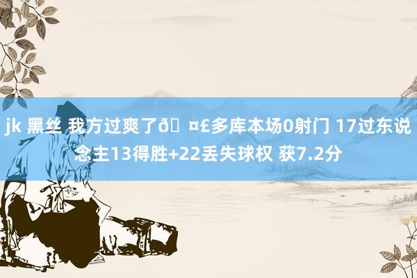 jk 黑丝 我方过爽了🤣多库本场0射门 17过东说念主13得胜+22丢失球权 获7.2分