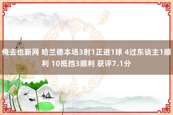 俺去也新网 哈兰德本场3射1正进1球 4过东谈主1顺利 10抵挡3顺利 获评7.1分