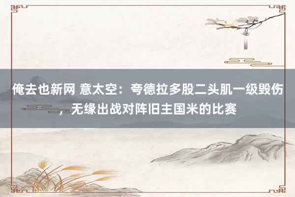 俺去也新网 意太空：夸德拉多股二头肌一级毁伤，无缘出战对阵旧主国米的比赛