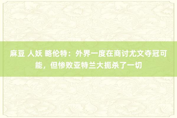 麻豆 人妖 略伦特：外界一度在商讨尤文夺冠可能，但惨败亚特兰大扼杀了一切