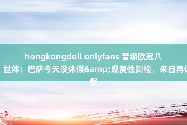 hongkongdoll onlyfans 晋级欧冠八强！世体：巴萨今天没休假&规复性测验，来日再休假