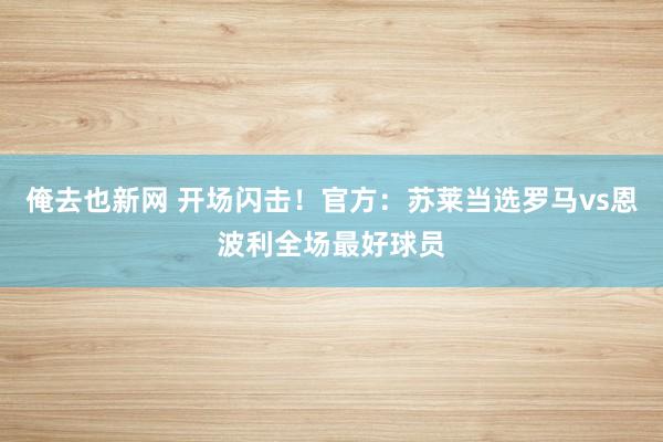 俺去也新网 开场闪击！官方：苏莱当选罗马vs恩波利全场最好球员