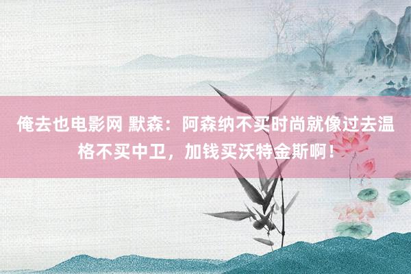 俺去也电影网 默森：阿森纳不买时尚就像过去温格不买中卫，加钱买沃特金斯啊！