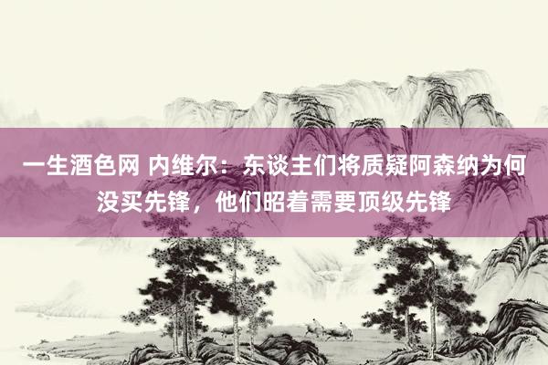 一生酒色网 内维尔：东谈主们将质疑阿森纳为何没买先锋，他们昭着需要顶级先锋