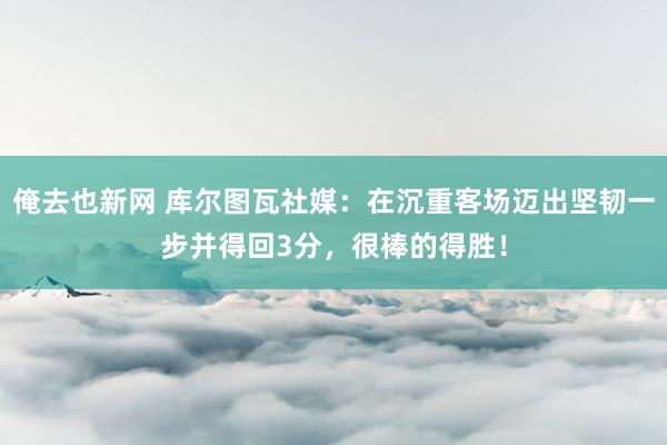 俺去也新网 库尔图瓦社媒：在沉重客场迈出坚韧一步并得回3分，很棒的得胜！