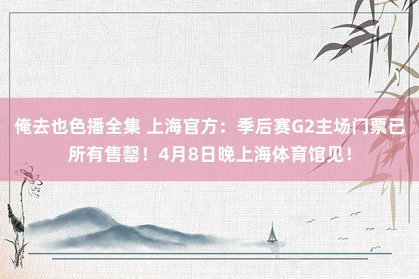 俺去也色播全集 上海官方：季后赛G2主场门票已所有售罄！4月8日晚上海体育馆见！