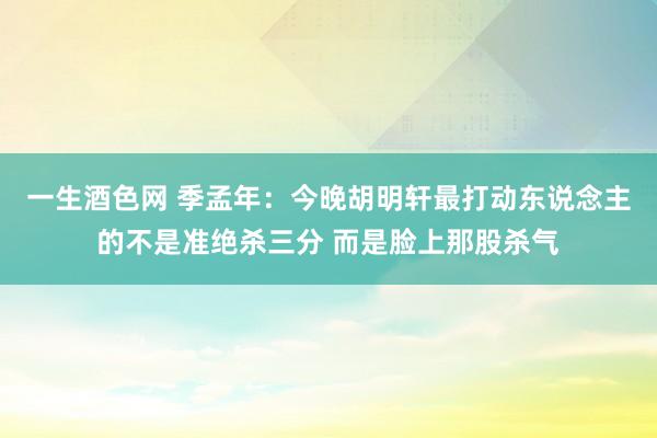 一生酒色网 季孟年：今晚胡明轩最打动东说念主的不是准绝杀三分 而是脸上那股杀气
