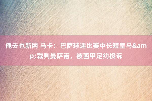 俺去也新网 马卡：巴萨球迷比赛中长短皇马&裁判曼萨诺，被西甲定约投诉