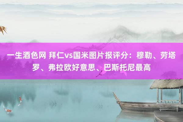 一生酒色网 拜仁vs国米图片报评分：穆勒、劳塔罗、弗拉欧好意思、巴斯托尼最高