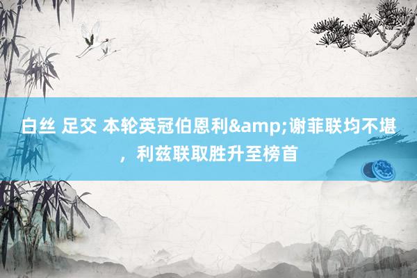 白丝 足交 本轮英冠伯恩利&谢菲联均不堪，利兹联取胜升至榜首