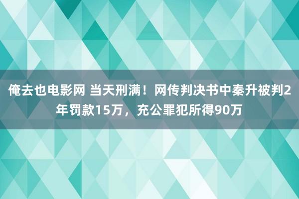 俺去也电影网 当天刑满！网传判决书中秦升被判2年罚款15万，充公罪犯所得90万