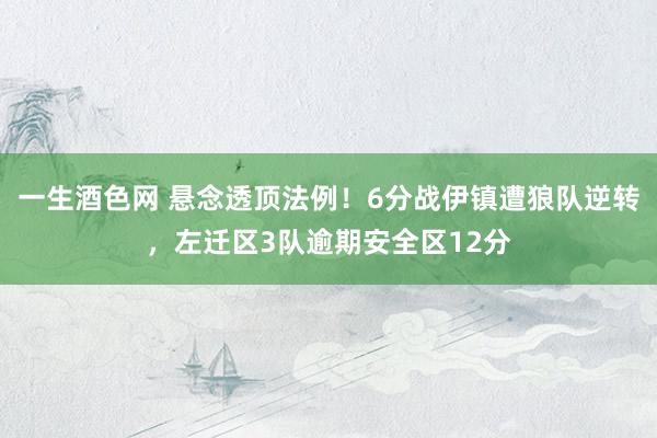 一生酒色网 悬念透顶法例！6分战伊镇遭狼队逆转，左迁区3队逾期安全区12分