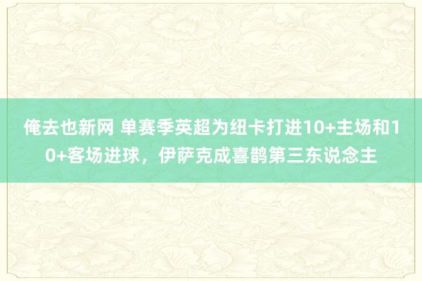 俺去也新网 单赛季英超为纽卡打进10+主场和10+客场进球，伊萨克成喜鹊第三东说念主