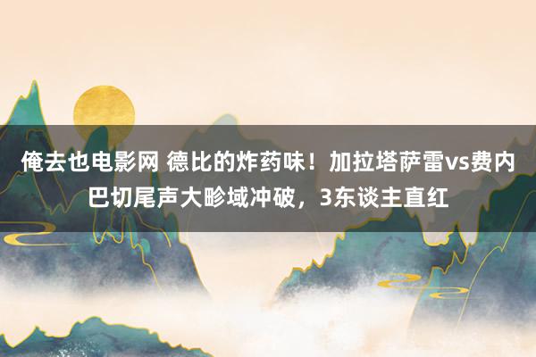 俺去也电影网 德比的炸药味！加拉塔萨雷vs费内巴切尾声大畛域冲破，3东谈主直红